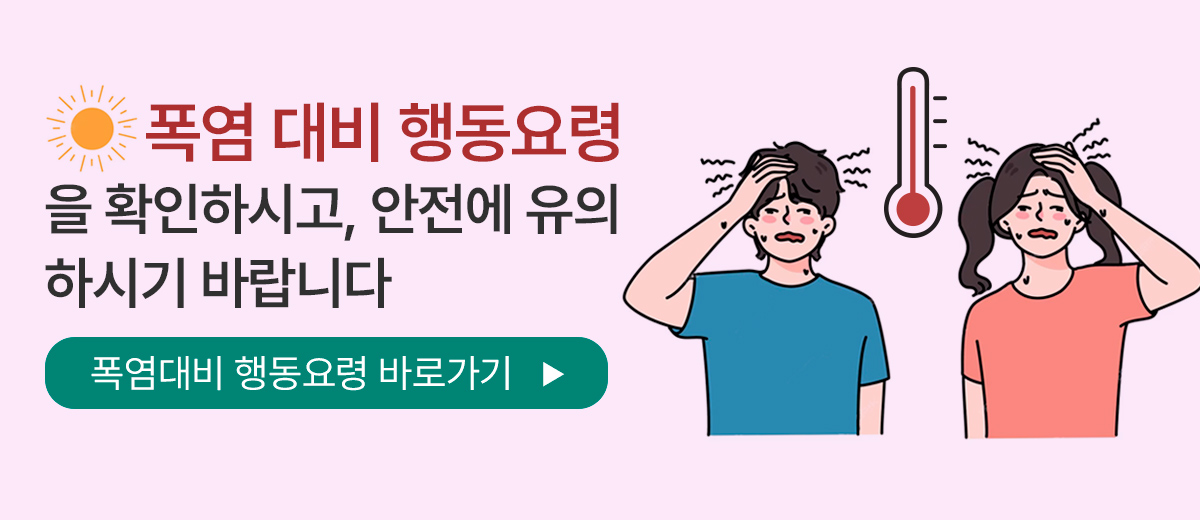 폭염 대비 행동요령을 확인하시고 안전에 유의하시기 바랍니다 폭염대비 행동요령 바로가기