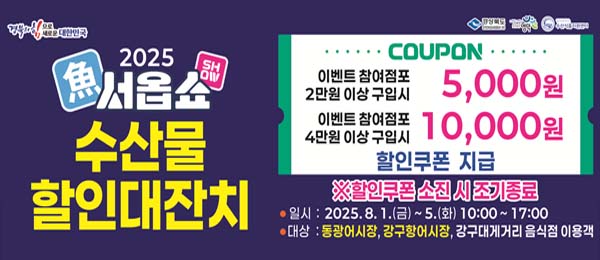 2025 魚서옵쇼 수산물 할인대잔치 COUPON 이벤트참여점포 2만원 이상 구입시 5,000원 이벤트 참여점포 4만원 이상 구입시 10,000원 할인쿠폰 지급 ※ 할이쿠폰 소진 시 조기 종료 일시 : 2025.8.1.(금)~5.(화) 10:00~17:00 대상: 동광어시장, 강구항어시장, 강구대게거리 음식점 이용객