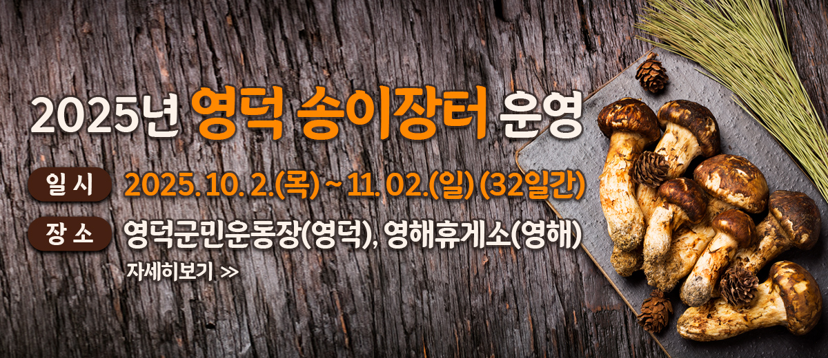 2025년 영덕 송이장터 운영 일시 : 2025. 10. 2.(목) ~ 11. 02.(일) (32일간) 장소 : 영덕군민운동장(영덕), 영해휴게소(영해) 자세히보기