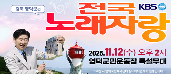 KBS 전국노래자랑 경북 영덕군편 2025.11.12(수) 오후2시 영덕군민운동장 특설무대 ＊우천 시 영덕국민체육센터 실내체육관에서 진행됩니다.