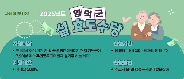 2026년도 영덕군 설 효도수당 지원대상 만 80세 이상 직계 존비속 포함한 3세대가 현재 영덕군에 1년 이상 계속 주민등록되어 함께 실거주하는 세대 지원내용 세대당 30만원 신청기간 2026.1.26~2026.2.6 신청방법 주소지 읍면 행정복지센터 방문신청