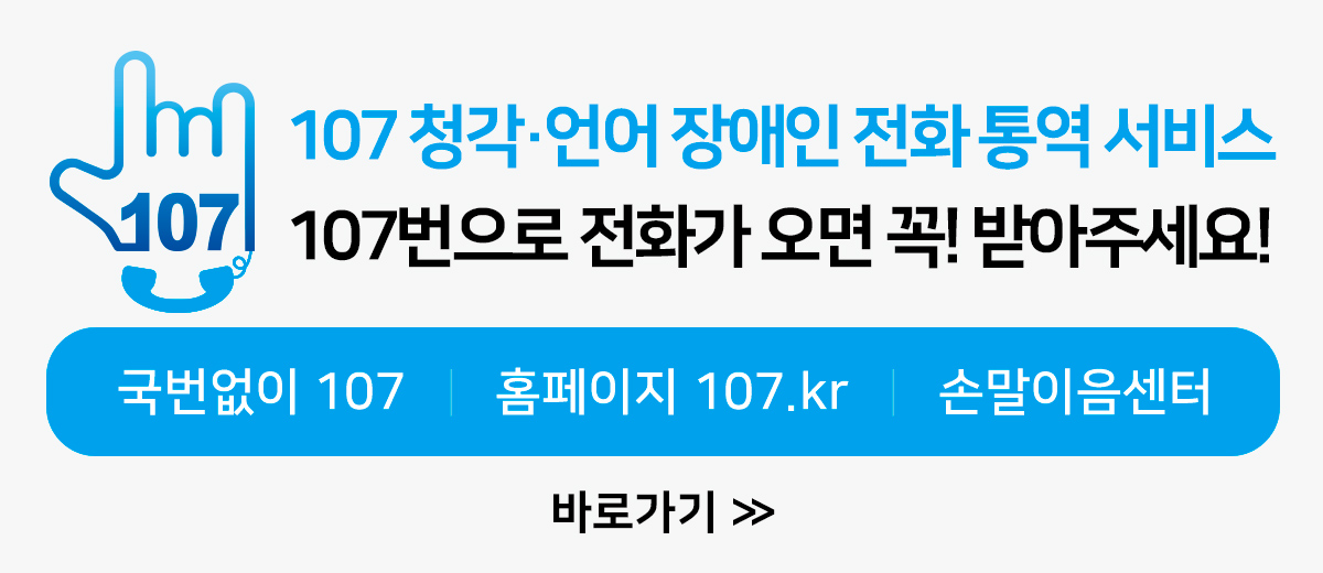 107 청각·언어 장애인 전화 통역 서비스 107번으로 전화가 오면 꼭! 받아주세요 국번없이 107  홈페이지 107.kr  손말이음센터 바로가기
