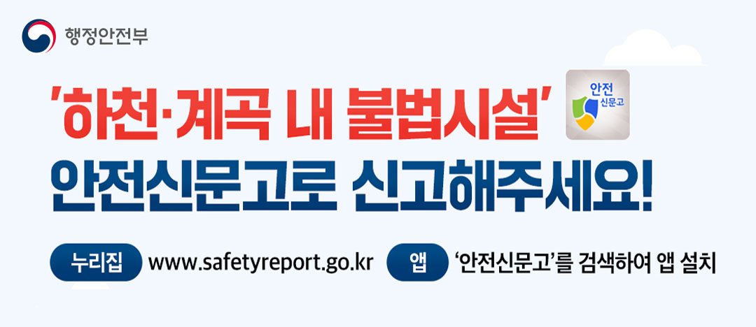 행정안전부 하천·계곡 내 불법시설 안전신문고로 신고해주세요! 누리집 www.safetyreport.go.kr 앱 \\\\\\\\\\\\\\\'안전신문고\\\\\\\\\\\\\\\'를 검색하여 앱 설치
