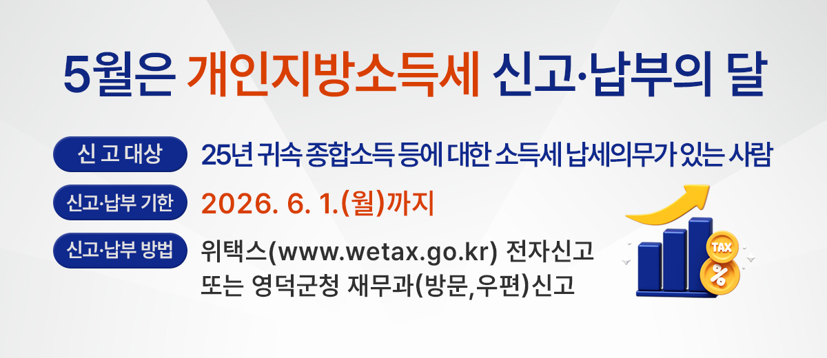 5월은 개인지방소득세 신고·납부의 달 신고대상 : 25년 귀속 종합소득 등에 대한 소득세 납세의무가 있는 사람 신고·납부 기한 : 2026. 6. 1.(월)까지 신고·납부 방법 : 위택스(www.wetax.go.kr) 전자신고 또는 영덕군청 재무과(방문,우편)신고