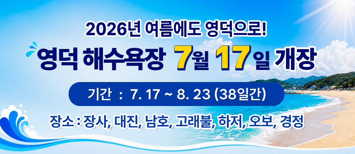 2026년 여름에도 영덕으로!영덕 해수욕장 7월 17일 개장 기간:7. 17 ~ 8. 23 (38일간) 장소:장사, 대진, 남호, 고래불, 하저, 오보, 경정